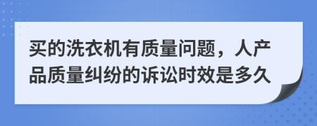 買的洗衣機有質(zhì)量問題，人產(chǎn)品質(zhì)量糾紛的訴訟時效是多久