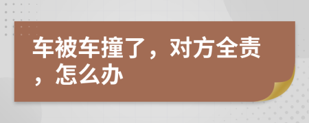 車被車撞了，對方全責，怎么辦