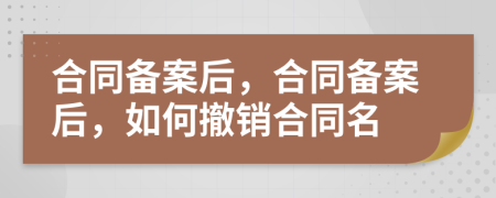 合同備案后，合同備案后，如何撤銷合同名