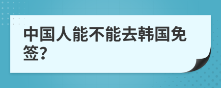 中國人能不能去韓國免簽？