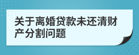 關(guān)于離婚貸款未還清財產(chǎn)分割問題