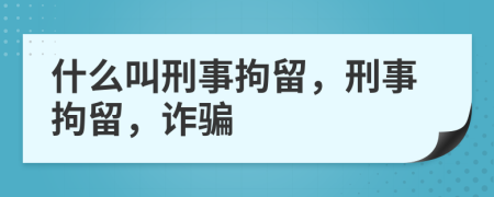 什么叫刑事拘留，刑事拘留，詐騙