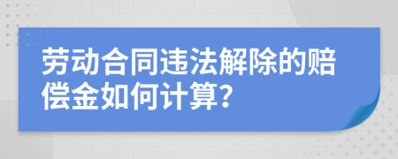 勞動合同違法解除的賠償金如何計算？