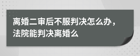 離婚二審后不服判決怎么辦，法院能判決離婚么