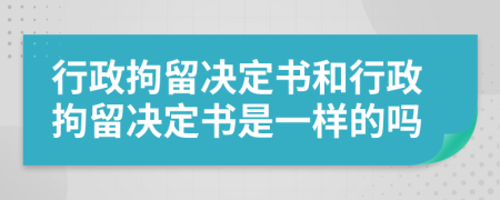 行政拘留決定書和行政拘留決定書是一樣的嗎