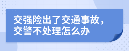 交強險出了交通事故，交警不處理怎么辦