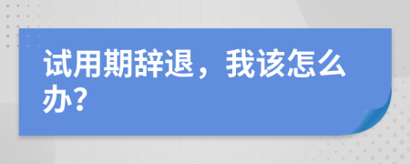 試用期辭退，我該怎么辦？