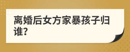 離婚后女方家暴孩子歸誰？