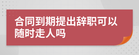 合同到期提出辭職可以隨時(shí)走人嗎