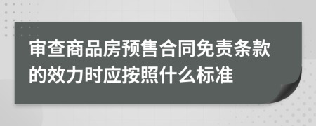 審查商品房預(yù)售合同免責(zé)條款的效力時(shí)應(yīng)按照什么標(biāo)準(zhǔn)