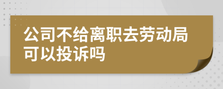 公司不給離職去勞動(dòng)局可以投訴嗎