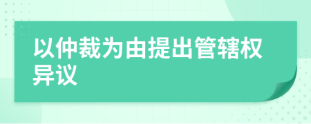 以仲裁為由提出管轄權(quán)異議