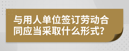 與用人單位簽訂勞動合同應(yīng)當(dāng)采取什么形式？