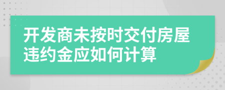 開發(fā)商未按時(shí)交付房屋違約金應(yīng)如何計(jì)算