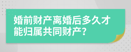 婚前財(cái)產(chǎn)離婚后多久才能歸屬共同財(cái)產(chǎn)？