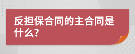 反擔(dān)保合同的主合同是什么？