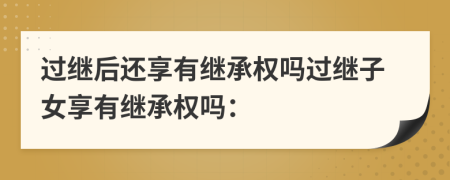 過繼后還享有繼承權(quán)嗎過繼子女享有繼承權(quán)嗎：