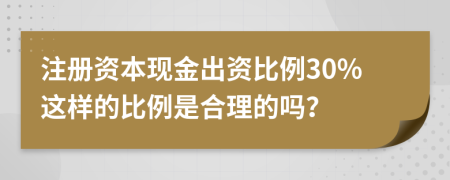 注冊資本現(xiàn)金出資比例30%這樣的比例是合理的嗎？