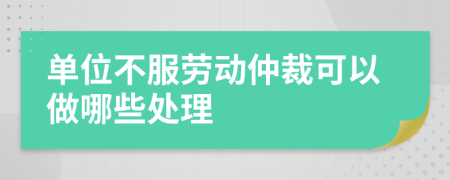 單位不服勞動仲裁可以做哪些處理