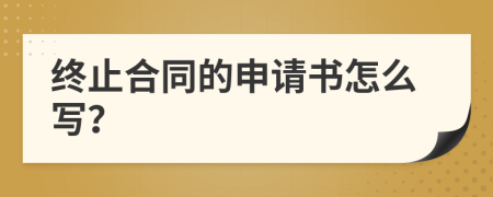 終止合同的申請書怎么寫？