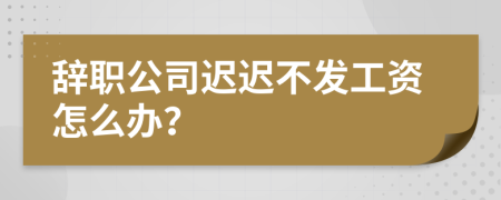 辭職公司遲遲不發(fā)工資怎么辦？