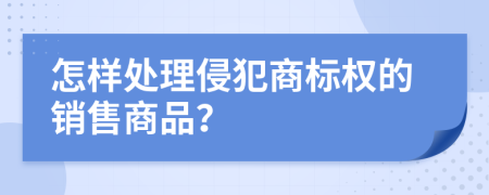 怎樣處理侵犯商標(biāo)權(quán)的銷售商品？