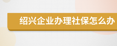 紹興企業(yè)辦理社保怎么辦