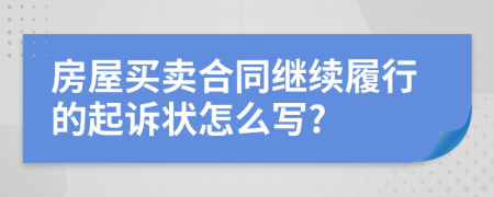 房屋買賣合同繼續(xù)履行的起訴狀怎么寫(xiě)?