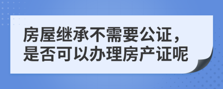 房屋繼承不需要公證，是否可以辦理房產(chǎn)證呢