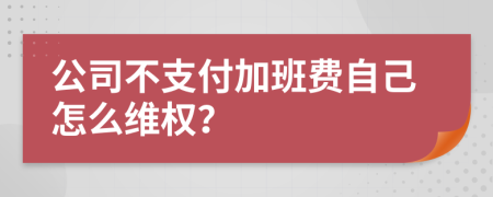 公司不支付加班費(fèi)自己怎么維權(quán)？