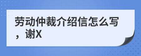 勞動(dòng)仲裁介紹信怎么寫，謝X