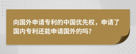 向國(guó)外申請(qǐng)專利的中國(guó)優(yōu)先權(quán)，申請(qǐng)了國(guó)內(nèi)專利還能申請(qǐng)國(guó)外的嗎？