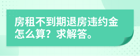 房租不到期退房違約金怎么算？求解答。
