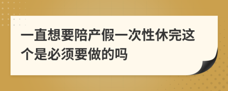 一直想要陪產(chǎn)假一次性休完這個是必須要做的嗎