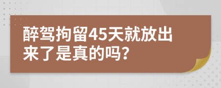 醉駕拘留45天就放出來了是真的嗎？