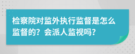 檢察院對(duì)監(jiān)外執(zhí)行監(jiān)督是怎么監(jiān)督的？會(huì)派人監(jiān)視嗎？