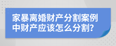 家暴離婚財(cái)產(chǎn)分割案例中財(cái)產(chǎn)應(yīng)該怎么分割？