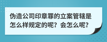 偽造公司印章罪的立案管轄是怎么樣規(guī)定的呢？會怎么呢？