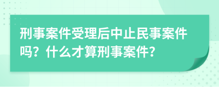 刑事案件受理后中止民事案件嗎？什么才算刑事案件？