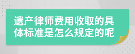遺產(chǎn)律師費(fèi)用收取的具體標(biāo)準(zhǔn)是怎么規(guī)定的呢
