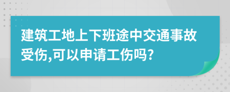 建筑工地上下班途中交通事故受傷,可以申請(qǐng)工傷嗎?
