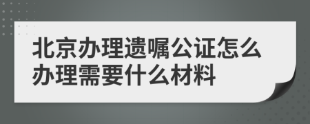北京辦理遺囑公證怎么辦理需要什么材料
