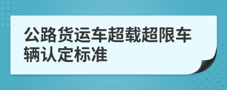 公路貨運車超載超限車輛認定標準