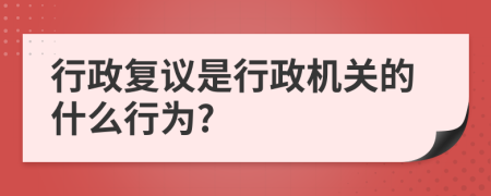 行政復(fù)議是行政機(jī)關(guān)的什么行為?
