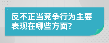 反不正當(dāng)競(jìng)爭(zhēng)行為主要表現(xiàn)在哪些方面?