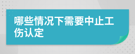 哪些情況下需要中止工傷認定