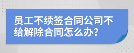 員工不續(xù)簽合同公司不給解除合同怎么辦？