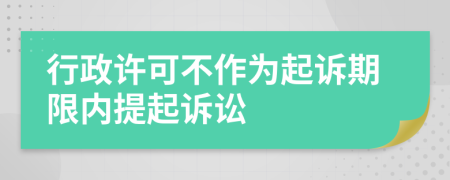行政許可不作為起訴期限內(nèi)提起訴訟