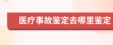 醫(yī)療事故鑒定去哪里鑒定
