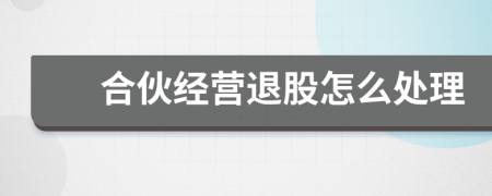 合伙經(jīng)營退股怎么處理